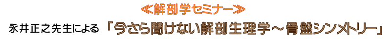 解剖学セミナー　永井正之先生による「今さら聞けない解剖生理学～骨盤シンメトリー」